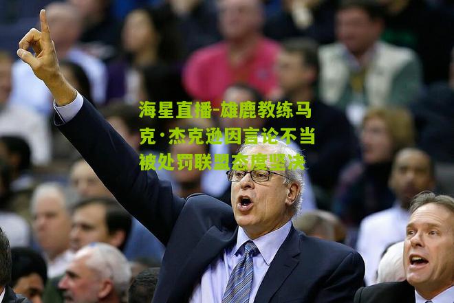 雄鹿教练马克·杰克逊因言论不当被处罚联盟态度坚决 雄鹿教练马克·杰克逊因言论不当被处罚联盟态度坚决