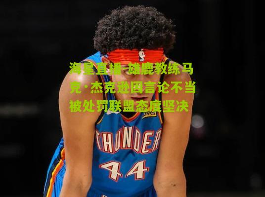 雄鹿教练马克·杰克逊因言论不当被处罚联盟态度坚决 雄鹿教练马克·杰克逊因言论不当被处罚联盟态度坚决