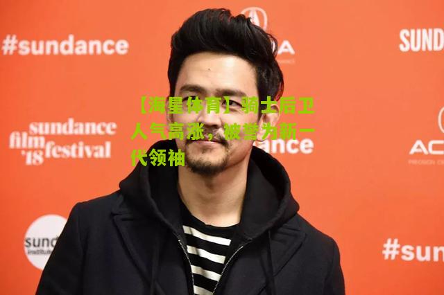 骑士后卫人气高涨，被誉为新一代领袖